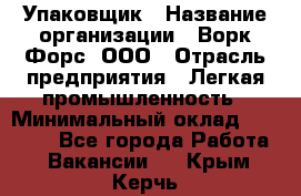 Упаковщик › Название организации ­ Ворк Форс, ООО › Отрасль предприятия ­ Легкая промышленность › Минимальный оклад ­ 25 000 - Все города Работа » Вакансии   . Крым,Керчь